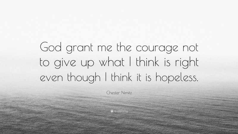 Chester Nimitz Quote: “God grant me the courage not to give up what I think is right even though I think it is hopeless.”
