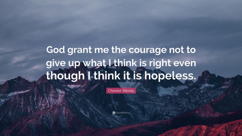 Chester Nimitz Quote: “God grant me the courage not to give up what I think is right even though I think it is hopeless.”