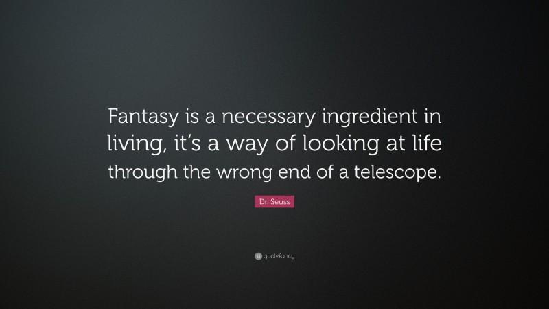 Dr. Seuss Quote: “Fantasy is a necessary ingredient in living, it’s a way of looking at life through the wrong end of a telescope.”