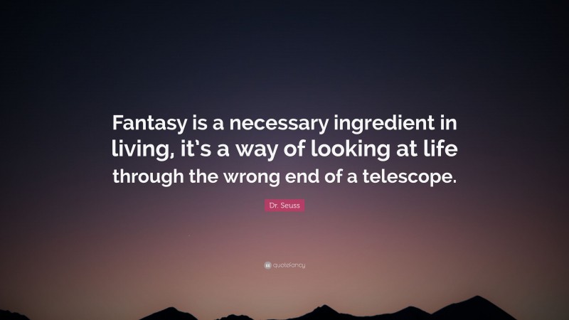 Dr. Seuss Quote: “Fantasy is a necessary ingredient in living, it’s a way of looking at life through the wrong end of a telescope.”