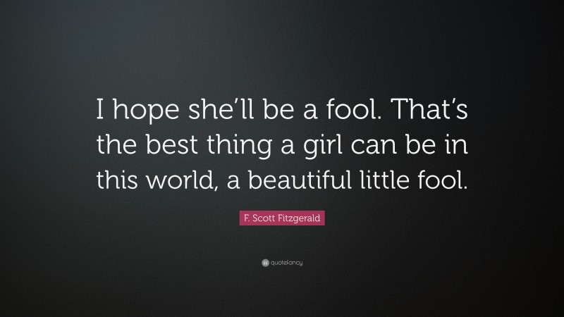 F. Scott Fitzgerald Quote: “I hope she’ll be a fool. That’s the best thing a girl can be in this world, a beautiful little fool.”