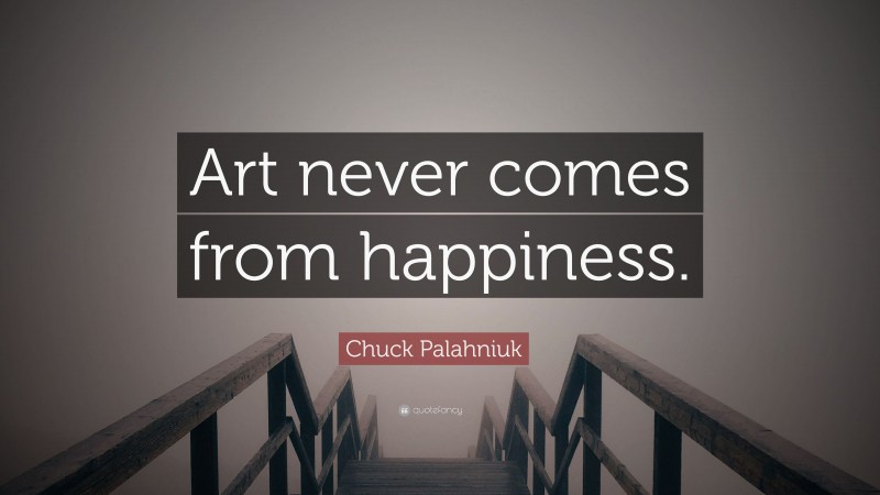 Chuck Palahniuk Quote: “Art never comes from happiness.”