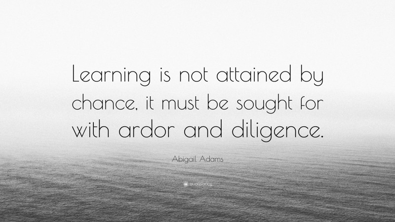 Abigail Adams Quote: “Learning is not attained by chance, it must be sought for with ardor and diligence.”