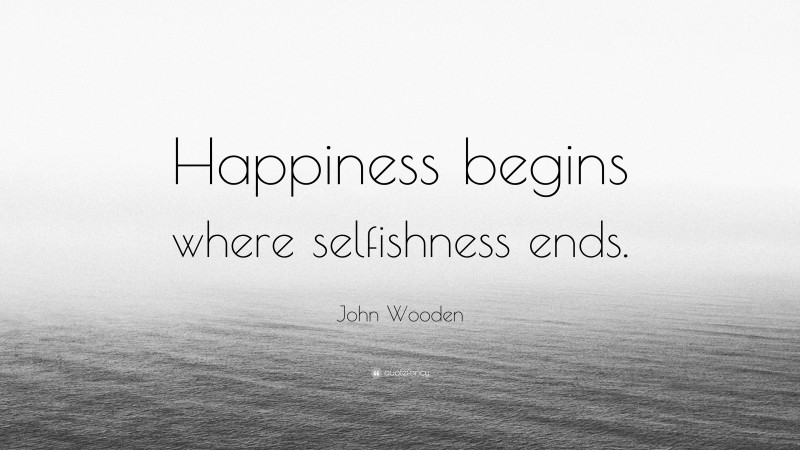 John Wooden Quote: “Happiness begins where selfishness ends.”