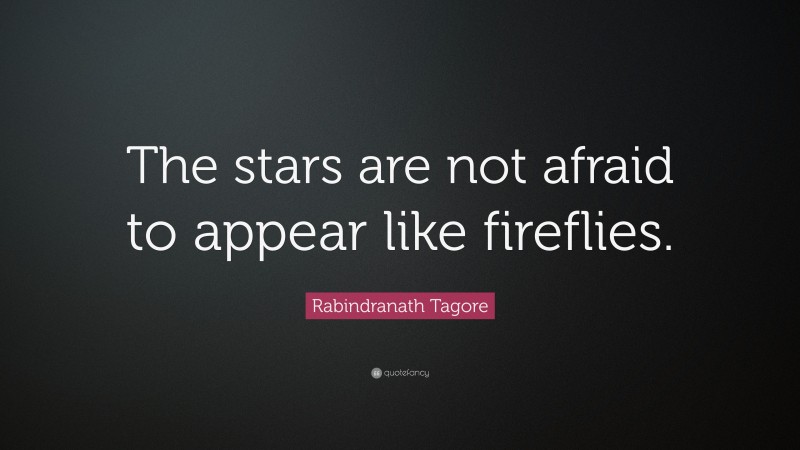 Rabindranath Tagore Quote: “The stars are not afraid to appear like fireflies.”