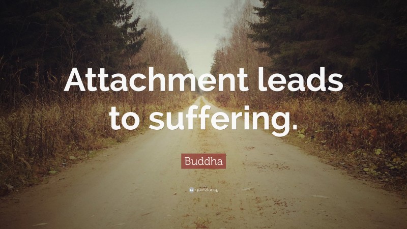 Buddha Quote: “Attachment leads to suffering.”