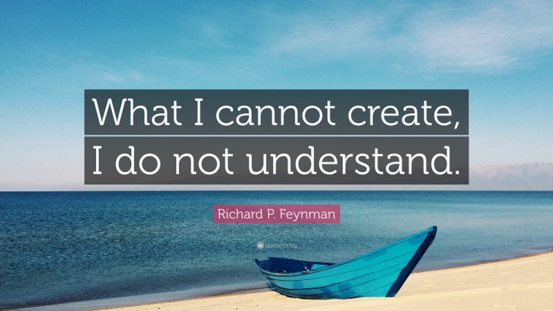 Richard P. Feynman Quote: “What I cannot create, I do not understand.”