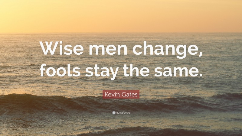 Kevin Gates Quote: “Wise men change, fools stay the same.”