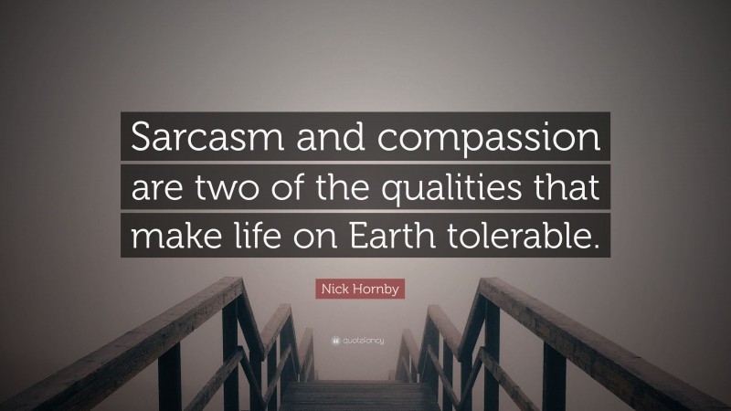 Nick Hornby Quote: “Sarcasm and compassion are two of the qualities that make life on Earth tolerable.”