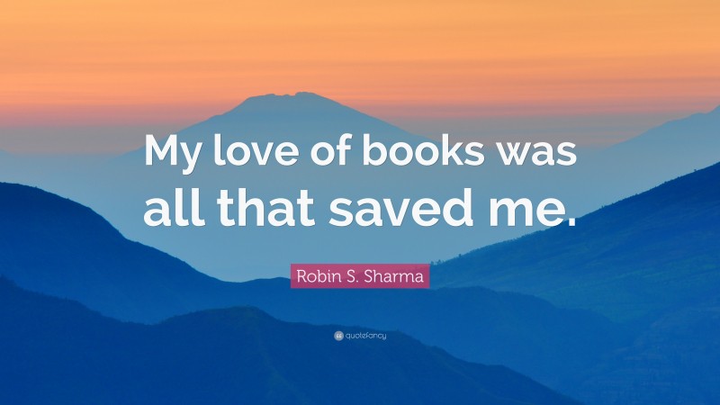 Robin S. Sharma Quote: “My love of books was all that saved me.”