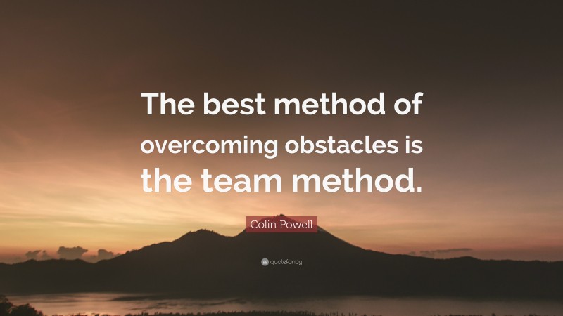 Colin Powell Quote: “The best method of overcoming obstacles is the team method.”
