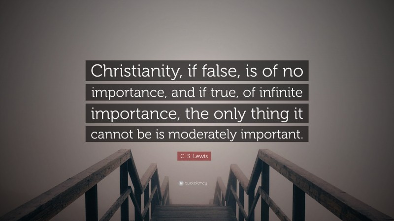 C. S. Lewis Quote: “Christianity, if false, is of no importance, and if true, of infinite importance, the only thing it cannot be is moderately important.”