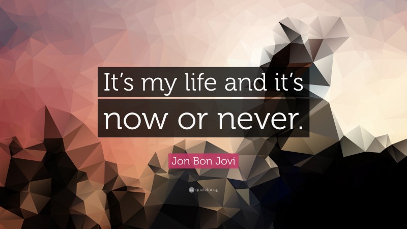 Jon Bon Jovi Quote: “It’s my life and it’s now or never.”