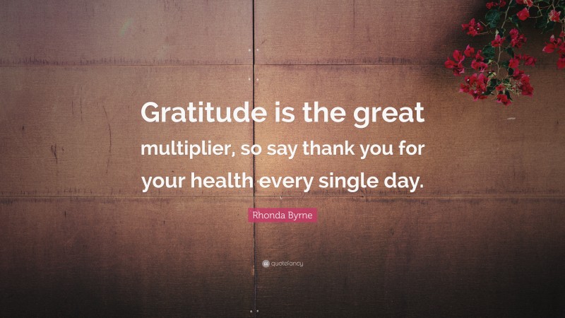 Rhonda Byrne Quote: “Gratitude is the great multiplier, so say thank you for your health every single day.”