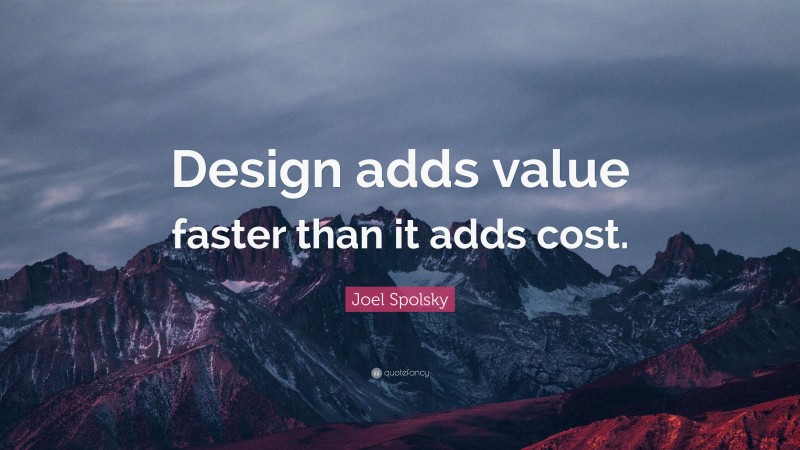 Joel Spolsky Quote: “Design adds value faster than it adds cost.”