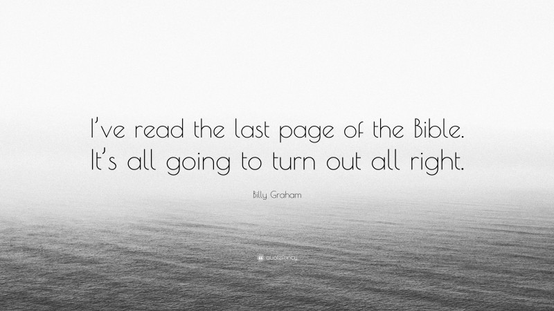 Billy Graham Quote: “I’ve read the last page of the Bible. It’s all going to turn out all right.”