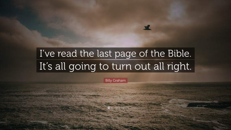 Billy Graham Quote: “I’ve read the last page of the Bible. It’s all going to turn out all right.”