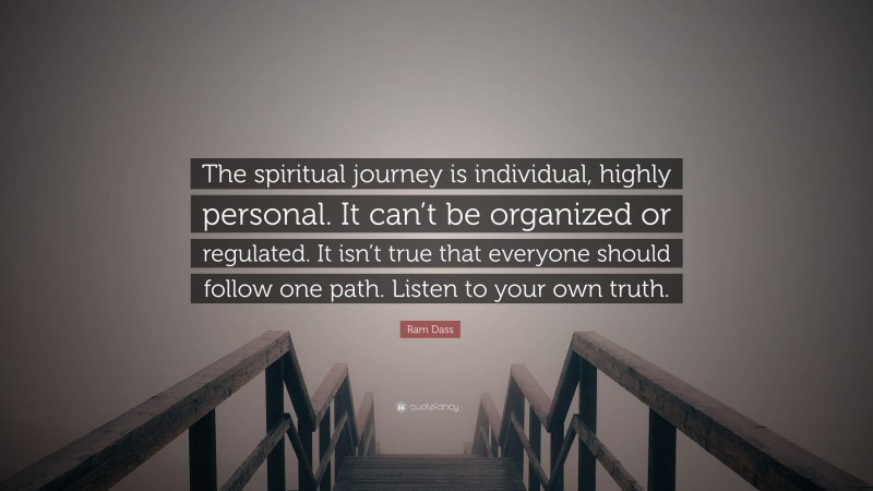 Ram Dass Quote: “The spiritual journey is individual, highly personal. It can’t be organized or regulated. It isn’t true that everyone should follow one path. Listen to your own truth.”