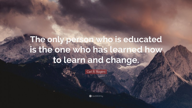 Carl R. Rogers Quote: “The only person who is educated is the one who has learned how to learn and change.”