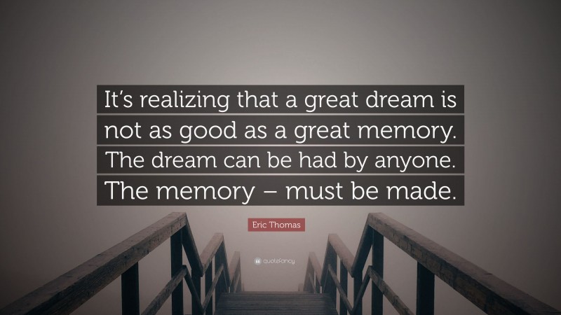 Eric Thomas Quote: “It’s realizing that a great dream is not as good as a great memory. The dream can be had by anyone. The memory – must be made.”