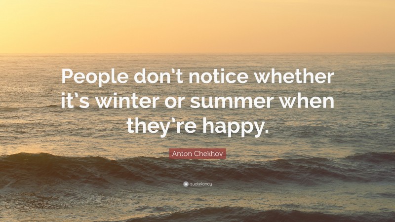 Anton Chekhov Quote: “People don’t notice whether it’s winter or summer when they’re happy.”