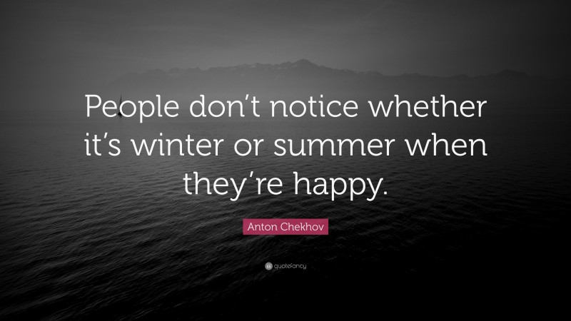 Anton Chekhov Quote: “People don’t notice whether it’s winter or summer when they’re happy.”