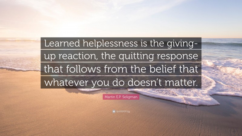 Martin E.P. Seligman Quote: “Learned helplessness is the giving-up reaction, the quitting response that follows from the belief that whatever you do doesn’t matter.”