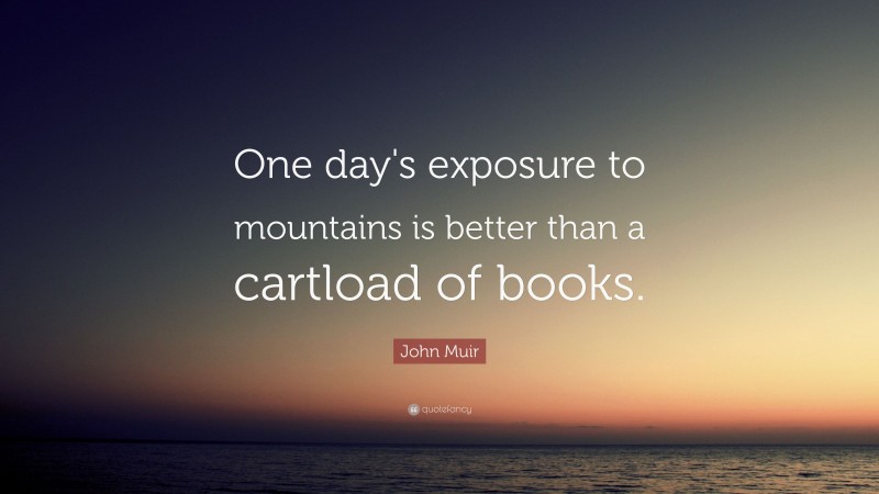 John Muir Quote: “One day's exposure to mountains is better than a cartload of books.”