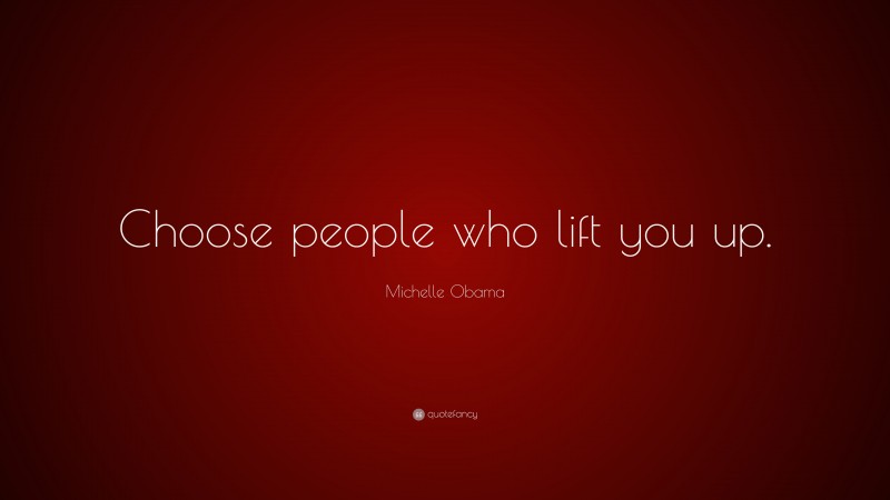 Michelle Obama Quote: “Choose people who lift you up.”