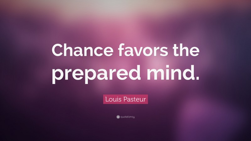 Louis Pasteur Quote: “Chance favors the prepared mind.”