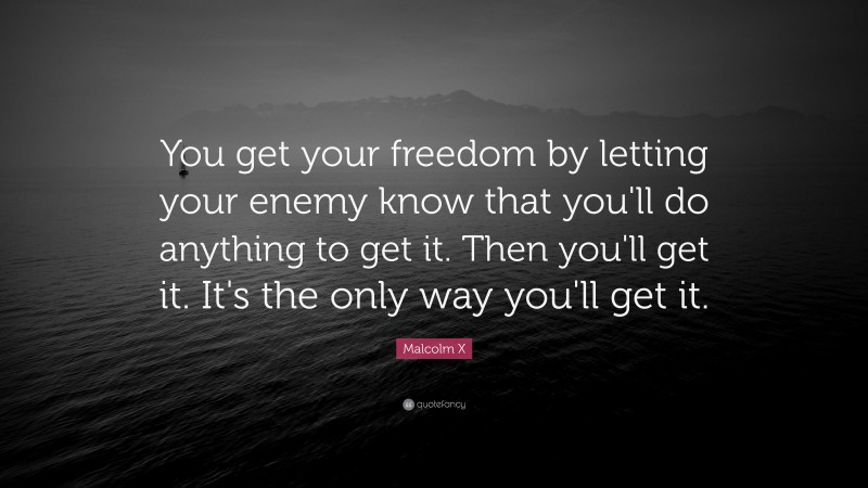 Malcolm X Quote: “You get your freedom by letting your enemy know that you'll do anything to get it. Then you'll get it. It's the only way you'll get it.”