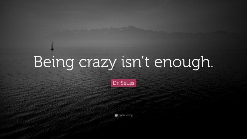 Dr. Seuss Quote: “Being crazy isn’t enough.”