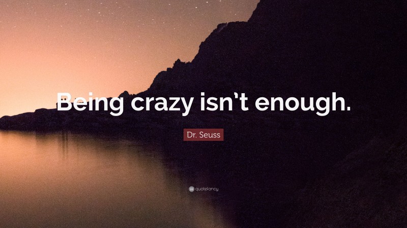 Dr. Seuss Quote: “Being crazy isn’t enough.”