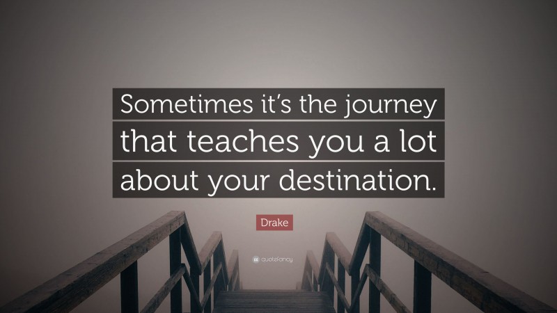 Drake Quote: “Sometimes it’s the journey that teaches you a lot about your destination.”