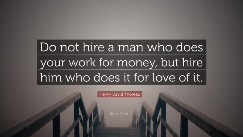 Henry David Thoreau Quote: “Do not hire a man who does your work for money, but hire him who does it for love of it.”