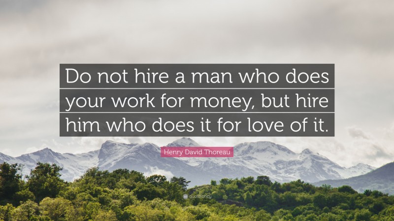 Henry David Thoreau Quote: “Do not hire a man who does your work for money, but hire him who does it for love of it.”