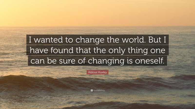 Aldous Huxley Quote: “I wanted to change the world. But I have found that the only thing one can be sure of changing is oneself.”
