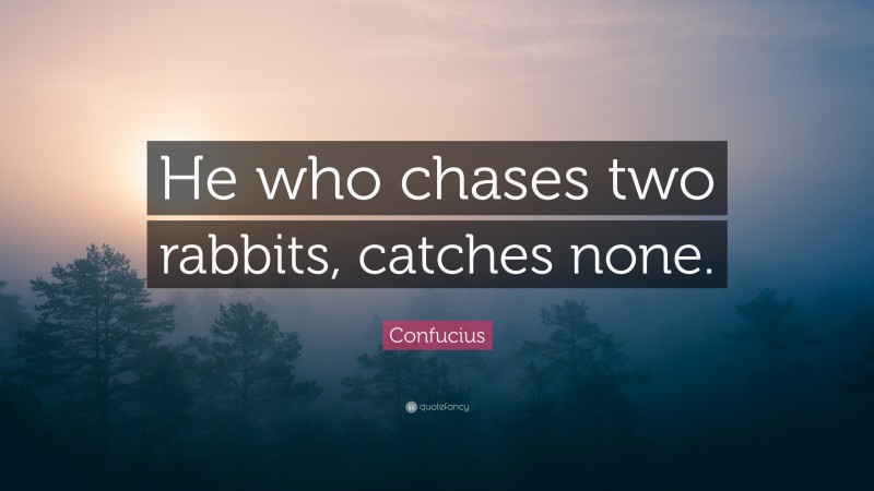 Confucius Quote: “He who chases two rabbits, catches none.”