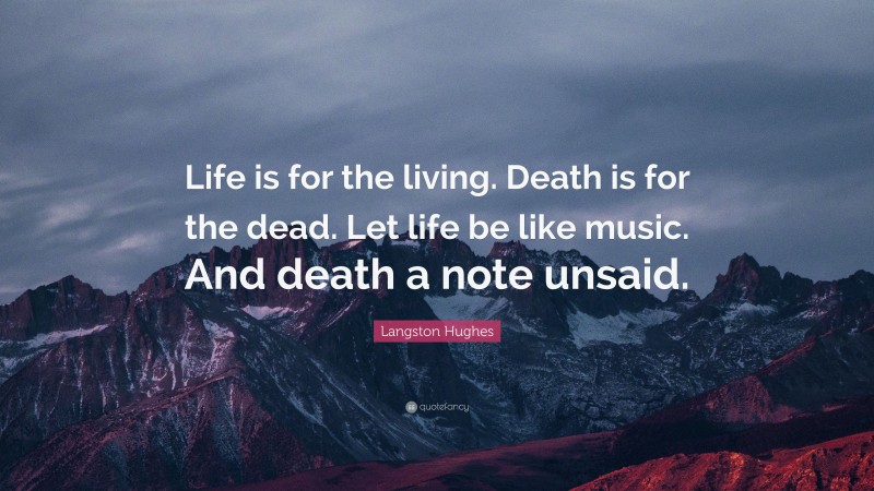 Langston Hughes Quote: “Life is for the living. Death is for the dead. Let life be like music.  And death a note unsaid.”