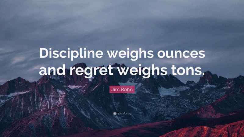 Jim Rohn Quote: “Discipline weighs ounces and regret weighs tons.”