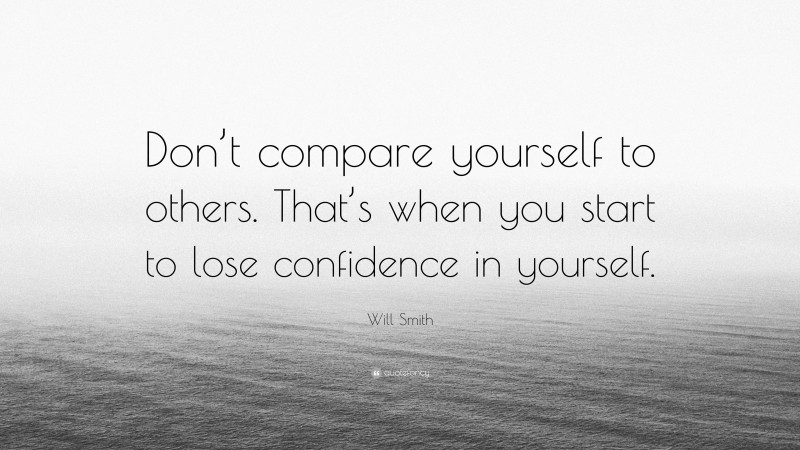 Will Smith Quote: “Don’t compare yourself to others. That’s when you start to lose confidence in yourself.”