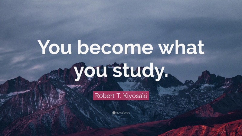 Robert T. Kiyosaki Quote: “You become what you study.”