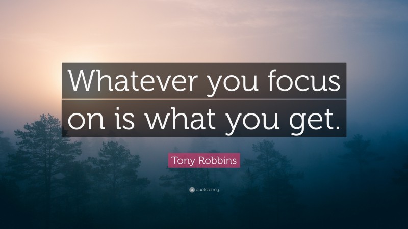 Tony Robbins Quote: “Whatever you focus on is what you get.”