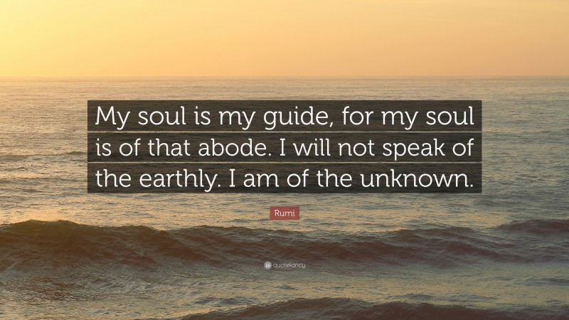 Rumi Quote: “My soul is my guide, for my soul is of that abode. I will not speak of the earthly. I am of the unknown.”