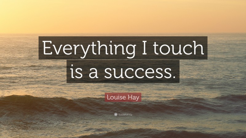 Louise Hay Quote: “Everything I touch is a success.”