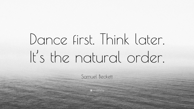 Samuel Beckett Quote: “Dance first. Think later. It’s the natural order.”