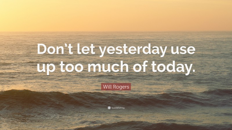 Will Rogers Quote: “Don’t let yesterday use up too much of today.”