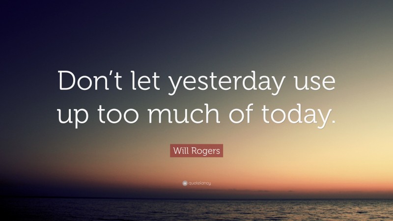 Will Rogers Quote: “Don’t let yesterday use up too much of today.”