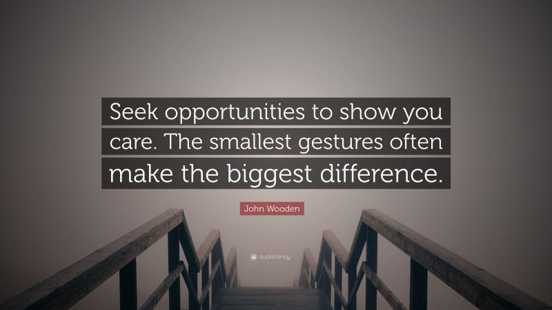 John Wooden Quote: “Seek opportunities to show you care. The smallest gestures often make the biggest difference.”