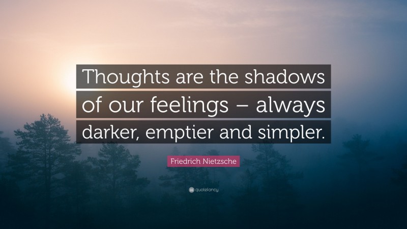 Friedrich Nietzsche Quote: “Thoughts are the shadows of our feelings – always darker, emptier and simpler.”